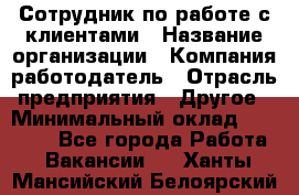 Сотрудник по работе с клиентами › Название организации ­ Компания-работодатель › Отрасль предприятия ­ Другое › Минимальный оклад ­ 26 000 - Все города Работа » Вакансии   . Ханты-Мансийский,Белоярский г.